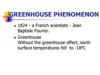  1824 - a French scientists - Jean
Baptisle Fourier.
 Greenhouse
Without the greenhouse effect, earth
surface temperatures fell to -180C
GREENHOUSE PHENOMENON
 