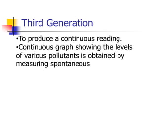 Third Generation
•To produce a continuous reading.
•Continuous graph showing the levels
of various pollutants is obtained by
measuring spontaneous
 