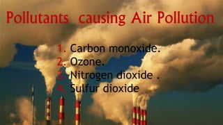 Pollutants causing Air Pollution
1. Carbon monoxide.
2. Ozone.
3. Nitrogen dioxide .
4. Sulfur dioxide
 
