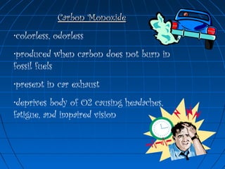 Carbon MonoxideCarbon Monoxide
•colorless, odorless
•produced when carbon does not burn in
fossil fuels
•present in car exhaust
•deprives body of O2 causing headaches,
fatigue, and impaired vision
 