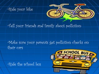 •Ride your bike
•Tell your friends and family about pollution
•Make sure your parents get pollution checks on
their cars
•Ride the school bus
 