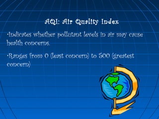 AQI: Air Quality Index
•Indicates whether pollutant levels in air may cause
health concerns.
•Ranges from 0 (least concern) to 500 (greatest
concern)
 