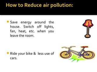  Save energy around the
house. Switch off lights,
fan, heat, etc. when you
leave the room.
 Ride your bike & less use of
cars.
 