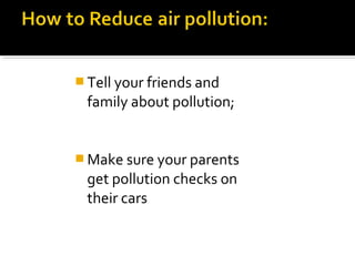  Tell your friends and
family about pollution;
 Make sure your parents
get pollution checks on
their cars
 