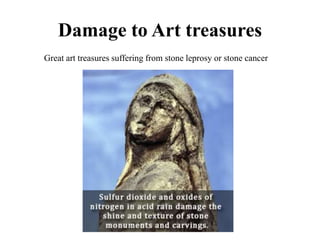 Damage to Art treasures
Great art treasures suffering from stone leprosy or stone cancer
 