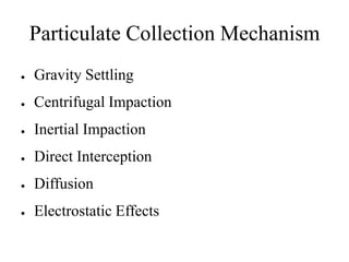 Particulate Collection Mechanism
 Gravity Settling
 Centrifugal Impaction
 Inertial Impaction
 Direct Interception
 Diffusion
 Electrostatic Effects
 