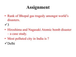 Assignment
• Rank of Bhopal gas tragedy amongst world’s
disasters.
3
• Hiroshima and Nagasaki Atomic bomb disaster
– a case study.
• Most polluted city in India is ?
Delhi
 