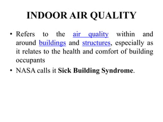 INDOOR AIR QUALITY
• Refers to the air quality within and
around buildings and structures, especially as
it relates to the health and comfort of building
occupants
• NASA calls it Sick Building Syndrome.
 