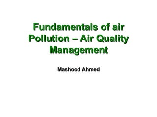 Fundamentals of airFundamentals of air
Pollution – Air QualityPollution – Air Quality
ManagementManagement
Mashood AhmedMashood Ahmed
 