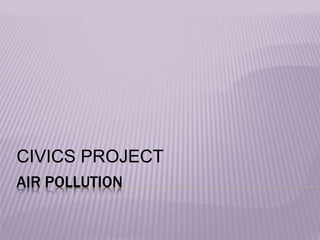 AIR POLLUTION
CIVICS PROJECT
 