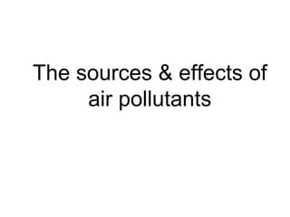 The sources & effects of
air pollutants
 