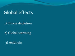 Global effects
1) Ozone depletion
2) Global warming
3) Acid rain
 