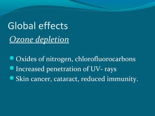 Global effects
Ozone depletion
Oxides of nitrogen, chlorofluorocarbons
Increased penetration of UV- rays
Skin cancer, cataract, reduced immunity.
 