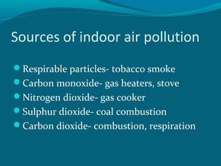 Sources of indoor air pollution
Respirable particles- tobacco smoke
Carbon monoxide- gas heaters, stove
Nitrogen dioxide- gas cooker
Sulphur dioxide- coal combustion
Carbon dioxide- combustion, respiration
 