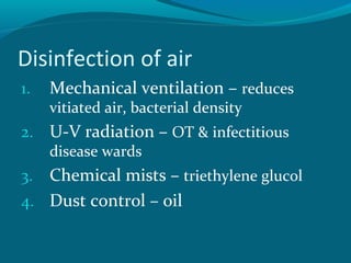 Disinfection of air
1. Mechanical ventilation – reduces
vitiated air, bacterial density
2. U-V radiation – OT & infectitious
disease wards
3. Chemical mists – triethylene glucol
4. Dust control – oil
 
