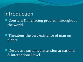 Introduction
Constant & menacing problem throughout
the world.
Threatens the very existence of man on
planet.
Deserves a sustained attention at national
& international level.
 