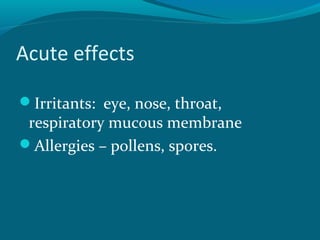 Acute effects
Irritants: eye, nose, throat,
respiratory mucous membrane
Allergies – pollens, spores.
 