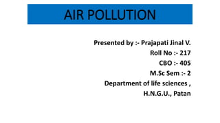AIR POLLUTION
Presented by :- Prajapati Jinal V.
Roll No :- 217
CBO :- 405
M.Sc Sem :- 2
Department of life sciences ,
H.N.G.U., Patan
 