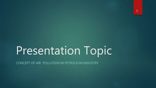 Presentation Topic
CONCEPT OF AIR POLLUTION IN PETROLEUM INDUSTRY
1
 
