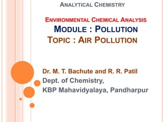 ANALYTICAL CHEMISTRY
ENVIRONMENTAL CHEMICAL ANALYSIS
MODULE : POLLUTION
TOPIC : AIR POLLUTION
Dr. M. T. Bachute and R. R. Patil
Dept. of Chemistry,
KBP Mahavidyalaya, Pandharpur
 