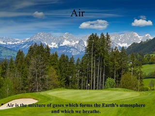 Air
• Air is the mixture of gases which forms the Earth's atmosphere
and which we breathe.
 