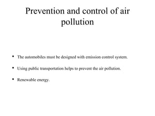 Prevention and control of air
pollution
• The automobiles must be designed with emission control system.
• Using public transportation helps to prevent the air pollution.
• Renewable energy.
 