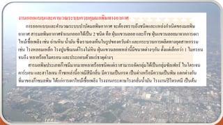 งานออกแบบและคานวณระบบควบคุมมลพิษทางอากาศ
การออกแบบและคานวณระบบบาบัดมลพิษอากาศ จะต้องทราบถึงชนิดและแหล่งกาเนิดของมลพิษ
อากาศ สารมลพิษอากาศจาแนกออกได้เป็น 2 ชนิด คือ ฝุ่นแขวนลอย และก๊าซ ฝุ่นแขวนลอยมาจากการเผา
ไหม้เชื้อเพลิง เช่น ถ่านหิน น้ามัน ซึ่งเรามองเห็นในรูปของควันดา และกระบวนการผลิตทางอุตสาหกรรม
เช่น โรงหลอมเหล็ก โรงปูนซีเมนต์โรงโม่หิน ฝุ่นแขวนลอยเหล่านี้มีขนาดต่างๆกัน ตั้งแต่เล็กกว่า 1 ไมครอน
จนถึง หลายร้อยไมครอน และประกอบด้วยแร่ธาตุต่างๆ
สารมลพิษประเภทก๊าซมีมากมายหลายร้อยชนิดแต่เราสามารถจัดกลุ่มได้เป็นกลุ่มซัลเฟอร์ ไนโตรเจน
คาร์บอน และฮาโลเจน ก๊าซเหล่านี้อาจมีสีมีกลิ่น มีความเป็นกรด เป็นด่างหรือมีความเป็นพิษ แตกต่างกัน
ที่มาของก๊าซมลพิษ ได้แก่การเผาไหม้เชื้อเพลิง โรงงานกระดาษโรงกลั่นน้ามัน โรงงานปิโตรเคมี เป็นต้น
 