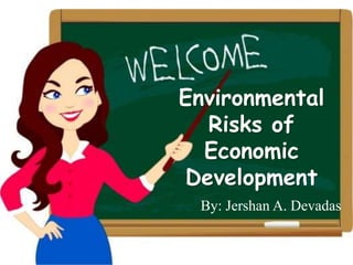 Environmental
Risks of
Economic
Development
By: Jershan A. Devadas
 