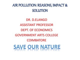 AIR POLLUTION: REASONS, IMPACT &
SOLUTION
DR. D.ELANGO
ASSISTANT PROFESSOR
DEPT. OF ECONOMICS
GOVERNMENT ARTS COLLEGE
COIMBATORE
 