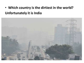 • Which country is the dirtiest in the world?
Unfortunately it is India
 