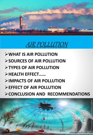 AIR POLLUTION
WHAT IS AIR POLLUTION
SOURCES OF AIR POLLUTION
TYPES OF AIR POLLUTION
HEALTH EFFECT……
IMPACTS OF AIR POLLUTION
EFFECT OF AIR POLLUTION
CONCLUSION AND RECOMMENDATIONS
 