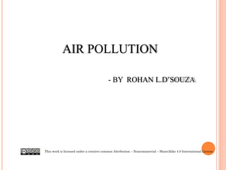 AIR POLLUTION
- BY ROHAN L.D’SOUZA
This work is licensed under a creative common Attribution – Noncommercial – ShareAlike 4.0 International License
 