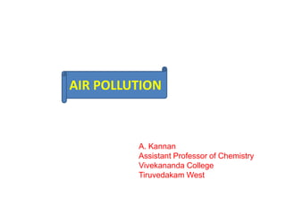 A. Kannan
Assistant Professor of Chemistry
Vivekananda College
Tiruvedakam West
AIR POLLUTION
 