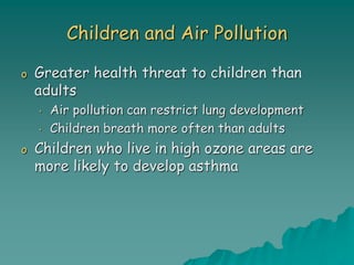 Children and Air Pollution
o Greater health threat to children than
adults
• Air pollution can restrict lung development
• Children breath more often than adults
o Children who live in high ozone areas are
more likely to develop asthma
 
