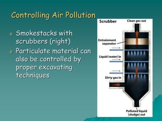 Controlling Air Pollution
o Smokestacks with
scrubbers (right)
o Particulate material can
also be controlled by
proper excavating
techniques
 