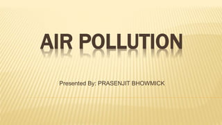 AIR POLLUTION
Presented By: PRASENJIT BHOWMICK
 