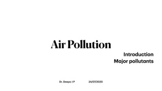 Dr. Deepa J P 24/07/2020
AirPollution
Introduction
Major pollutants
 