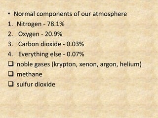 • Normal components of our atmosphere
1. Nitrogen - 78.1%
2. Oxygen - 20.9%
3. Carbon dioxide - 0.03%
4. Everything else - 0.07%
 noble gases (krypton, xenon, argon, helium)
 methane
 sulfur dioxide
 