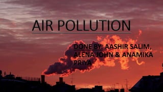 AIR POLLUTION
DONE BY: AASHIR SALIM,
ALENA JOHN & ANAMIKA
PRIYA
 