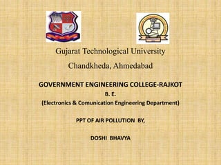 Gujarat Technological University
Chandkheda,Ahmedabad
GOVERNMENT ENGINEERING COLLEGE-RAJKOT
B. E.
(Electronics & Comunication Engineering Department)
PPT OF AIR POLLUTION BY,
DOSHI BHAVYA
 