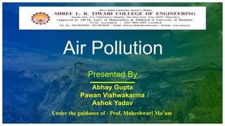 Air Pollution
Presented By
Abhay Gupta
Pawan Vishwakarma
Ashok Yadav
Under the guidance of - Prof. Maheshwari Ma’am
 
