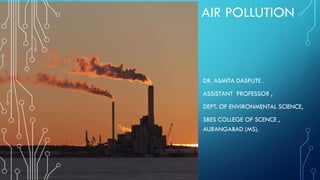 AIR POLLUTION
DR. ASMITA DASPUTE .
ASSISTANT PROFESSOR ,
DEPT. OF ENVIRONMENTAL SCIENCE,
SBES COLLEGE OF SCENCE ,
AURANGABAD (MS).
 