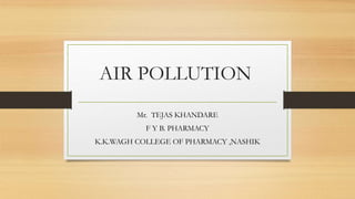 AIR POLLUTION
Mr. TEJAS KHANDARE
F Y B. PHARMACY
K.K.WAGH COLLEGE OF PHARMACY ,NASHIK
 
