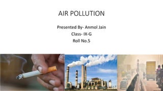 AIR POLLUTION
Presented By- Anmol Jain
Class- IX-G
Roll No.5
 