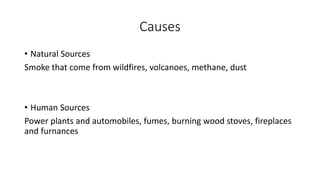 Causes
• Natural Sources
Smoke that come from wildfires, volcanoes, methane, dust
• Human Sources
Power plants and automob...