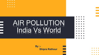 AIR POLLUTION
India Vs World
By :-
Shipra Rathour
 