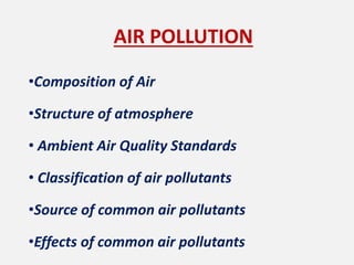 AIR POLLUTION
•Composition of Air
•Structure of atmosphere
• Ambient Air Quality Standards
• Classification of air pollutants
•Source of common air pollutants
•Effects of common air pollutants
 