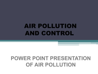 AIR POLLUTION
AND CONTROL
POWER POINT PRESENTATION
OF AIR POLLUTION
 