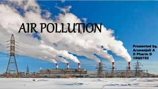 Air pollution & SMOKING
PRESENTED BY,
ARUNANJALI A
II PHARM D
19Q0755
AIR POLLUTION
Presented by,
Arunanjali A
II Pharm D
19Q0755
 