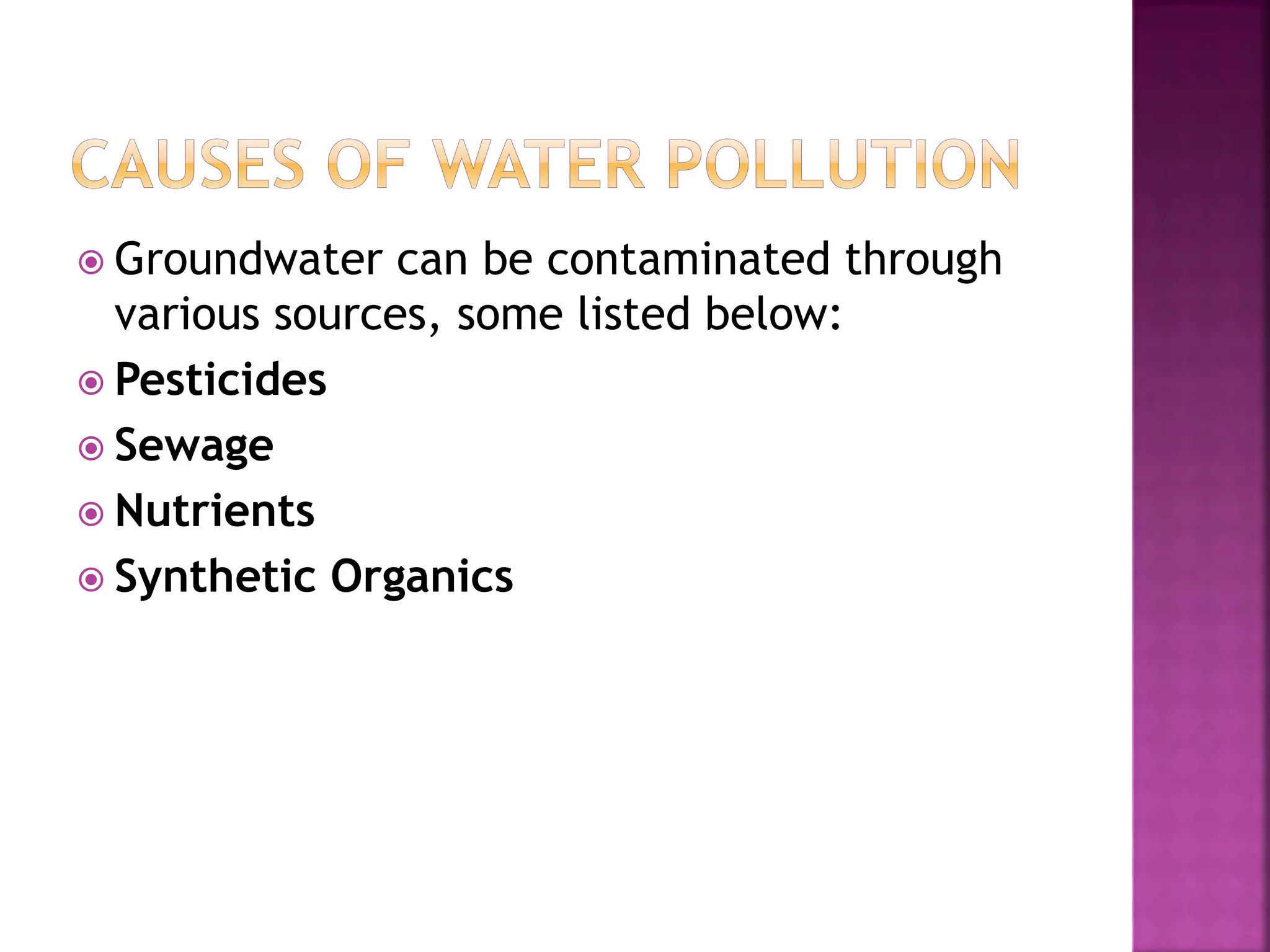  Groundwater can be contaminated through
various sources, some listed below:
 Pesticides
 Sewage
 Nutrients
 Synthetic Organics
 